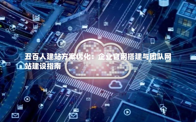 五百人建站方案优化：企业官网搭建与团队网站建设指南
