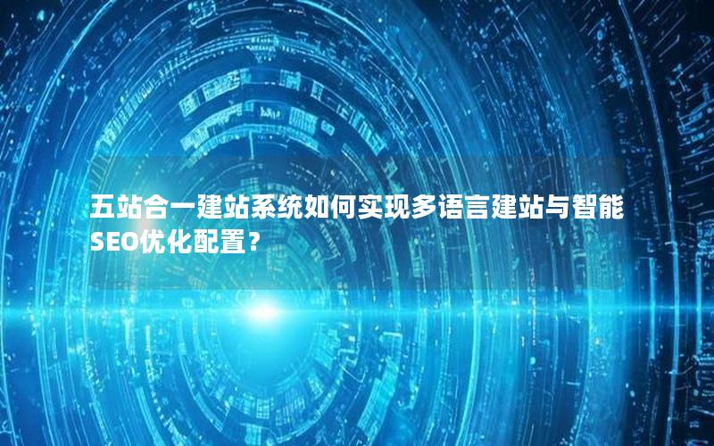 五站合一建站系统如何实现多语言建站与智能SEO优化配置？