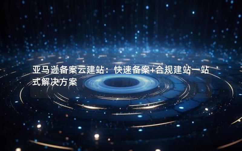 亚马逊备案云建站：快速备案+合规建站一站式解决方案