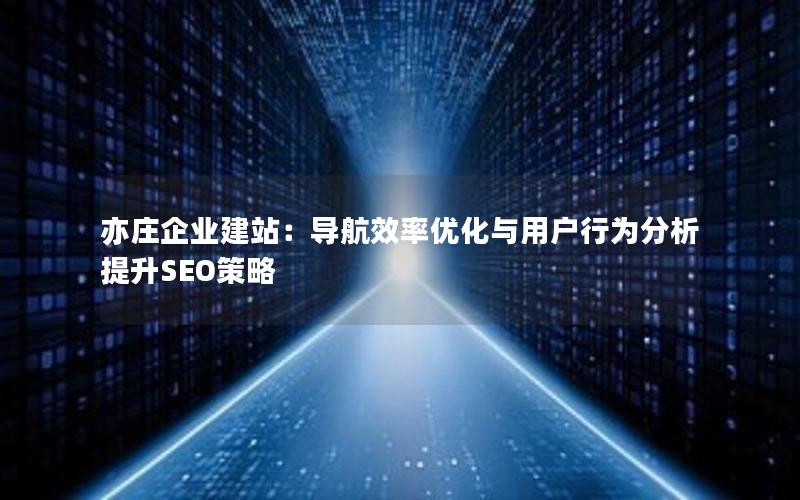 亦庄企业建站：导航效率优化与用户行为分析提升SEO策略