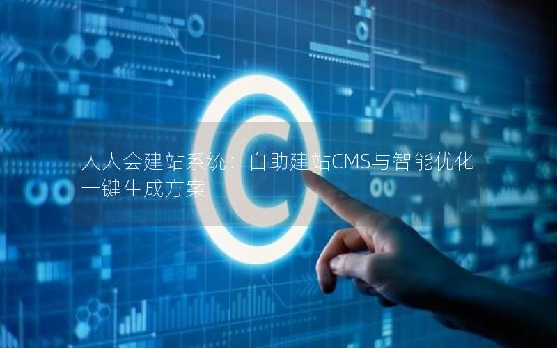 人人会建站系统：自助建站CMS与智能优化一键生成方案