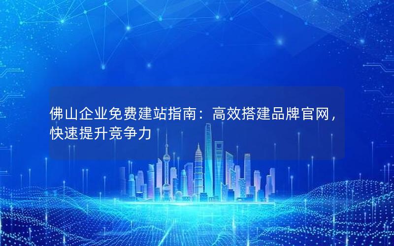 佛山企业免费建站指南：高效搭建品牌官网，快速提升竞争力