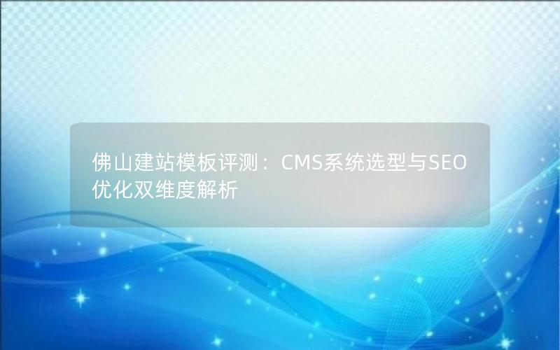 佛山建站模板评测：CMS系统选型与SEO优化双维度解析