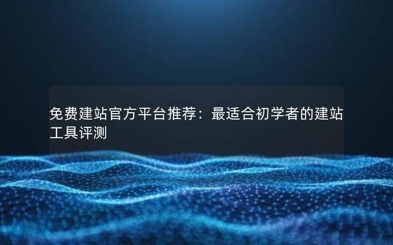 免费建站官方平台推荐：最适合初学者的建站工具评测