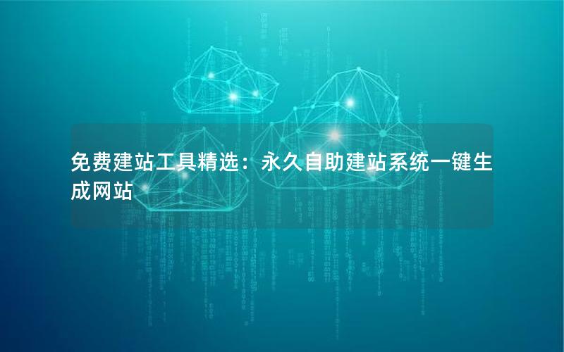 免费建站工具精选：永久自助建站系统一键生成网站