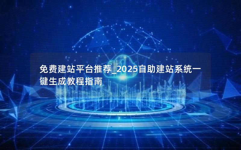 免费建站平台推荐_2025自助建站系统一键生成教程指南