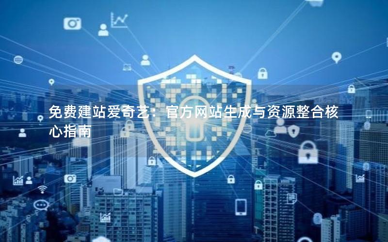 免费建站爱奇艺：官方网站生成与资源整合核心指南