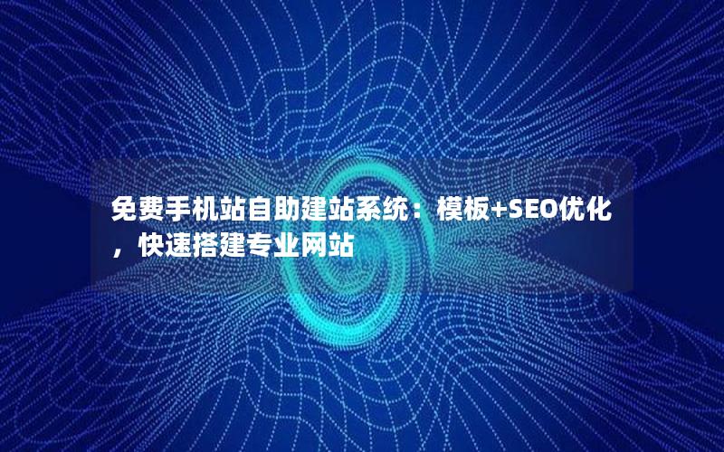 免费手机站自助建站系统：模板+SEO优化，快速搭建专业网站