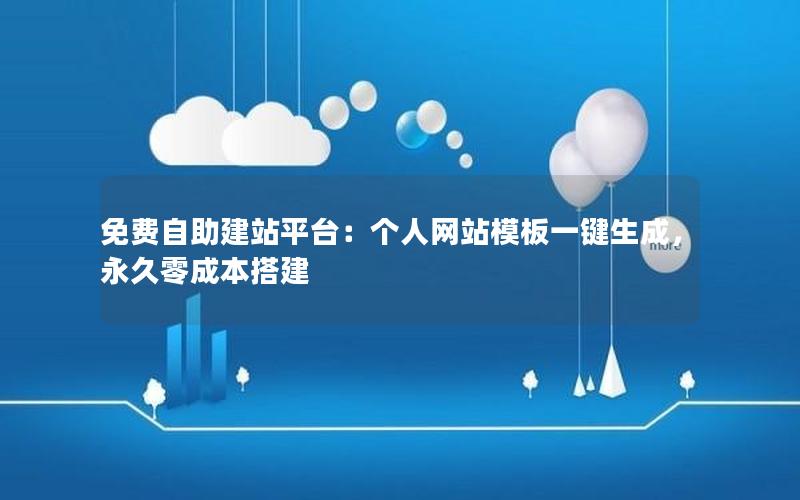免费自助建站平台：个人网站模板一键生成，永久零成本搭建
