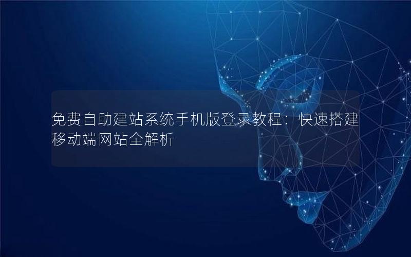 免费自助建站系统手机版登录教程：快速搭建移动端网站全解析
