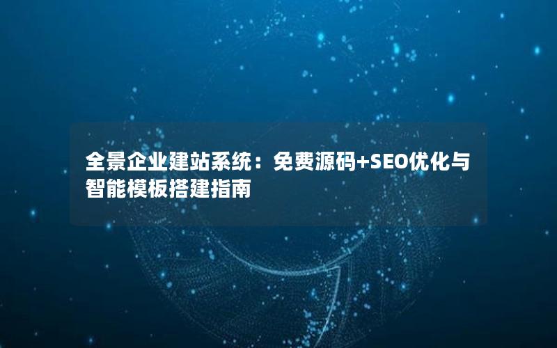 全景企业建站系统：免费源码+SEO优化与智能模板搭建指南