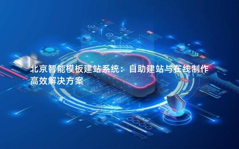北京智能模板建站系统：自助建站与在线制作高效解决方案