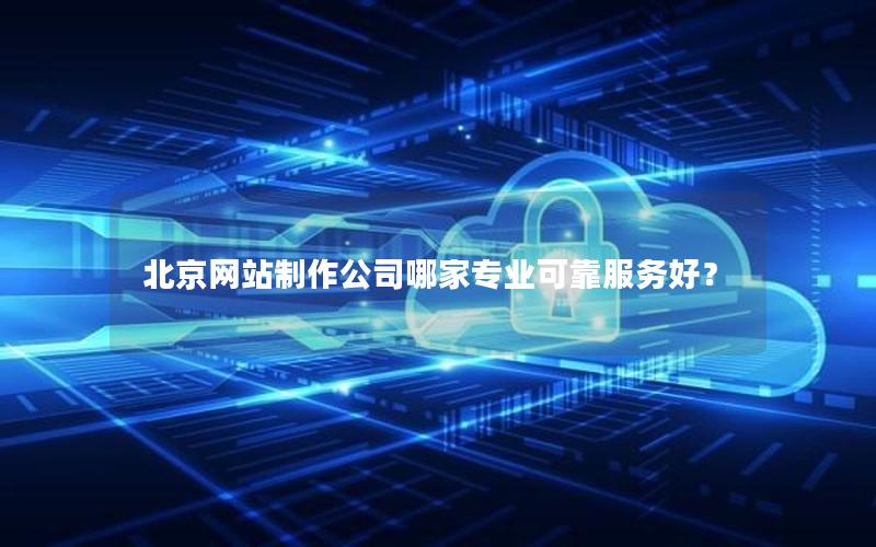 北京网站制作公司哪家专业可靠服务好？