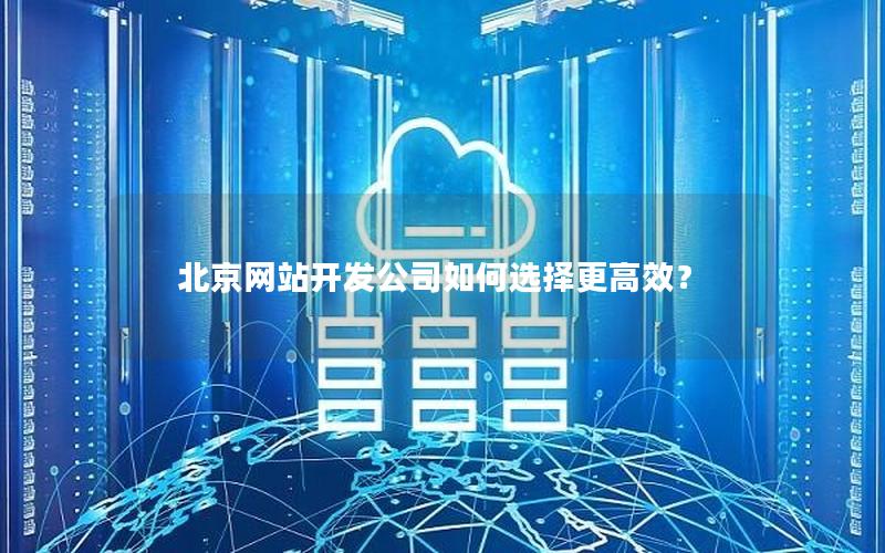 北京网站开发公司如何选择更高效？