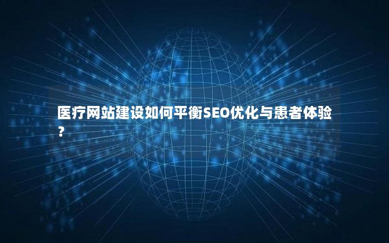 医疗网站建设如何平衡SEO优化与患者体验？