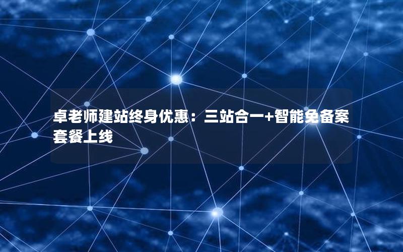 卓老师建站终身优惠：三站合一+智能免备案套餐上线