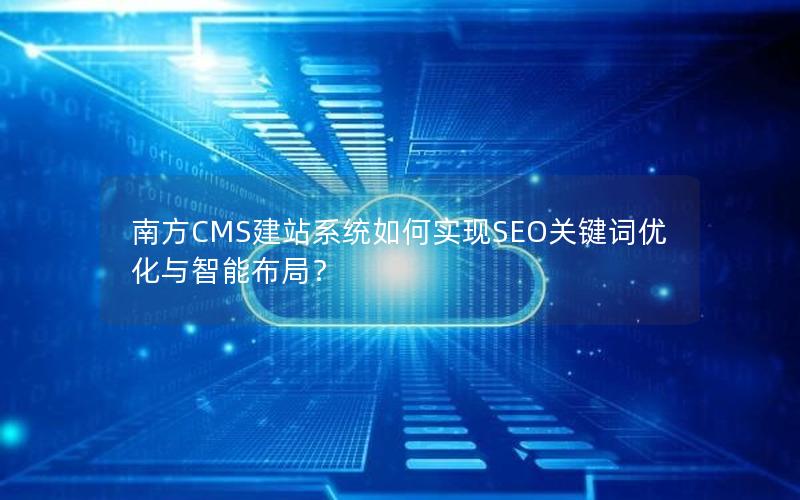 南方CMS建站系统如何实现SEO关键词优化与智能布局？