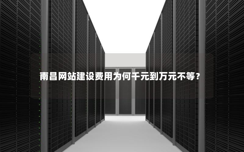南昌网站建设费用为何千元到万元不等？