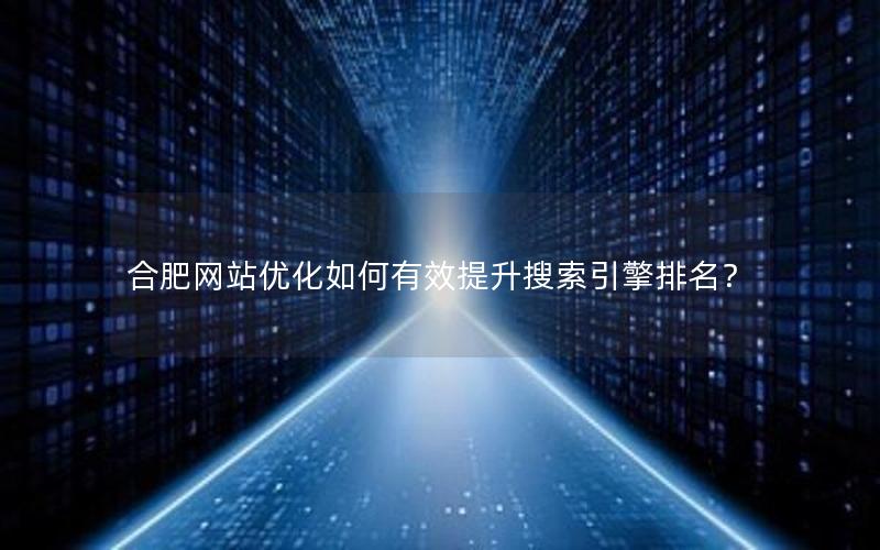 合肥网站优化如何有效提升搜索引擎排名？