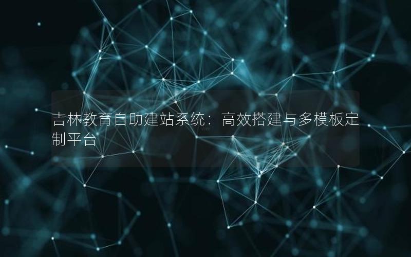 吉林教育自助建站系统：高效搭建与多模板定制平台