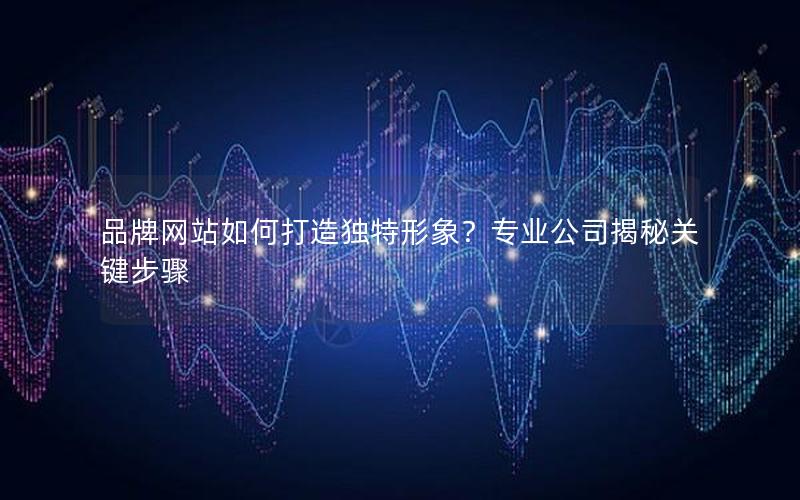 品牌网站如何打造独特形象？专业公司揭秘关键步骤