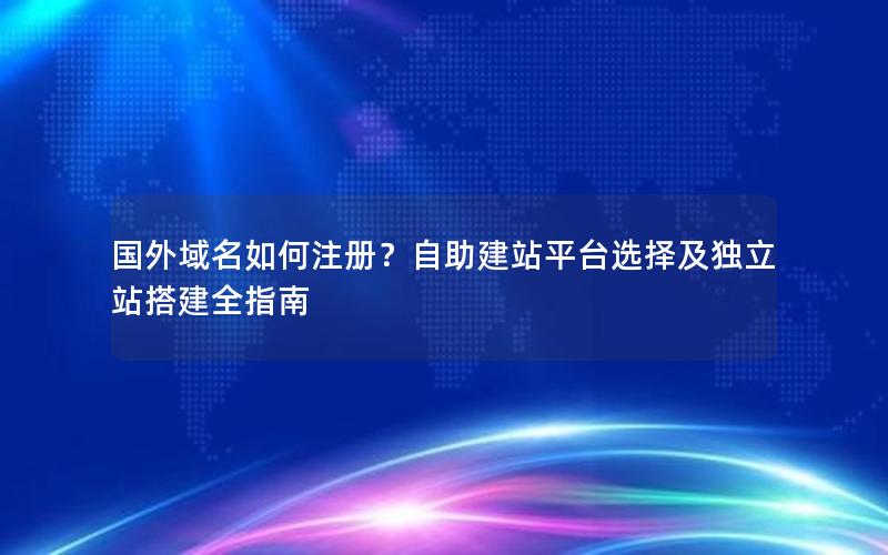 国外域名如何注册？自助建站平台选择及独立站搭建全指南