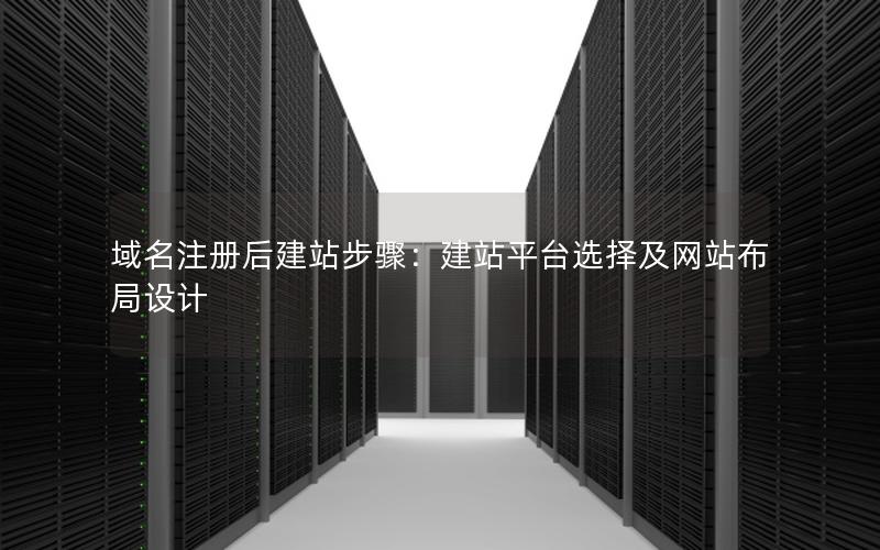 域名注册后建站步骤：建站平台选择及网站布局设计