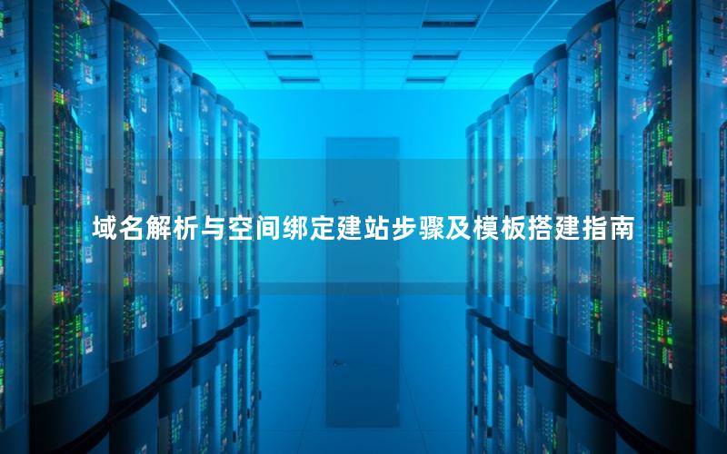域名解析与空间绑定建站步骤及模板搭建指南