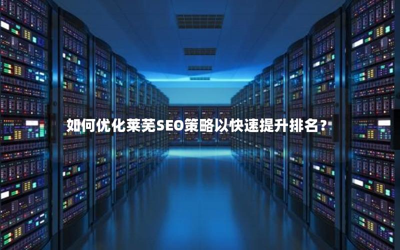 如何优化莱芜SEO策略以快速提升排名？