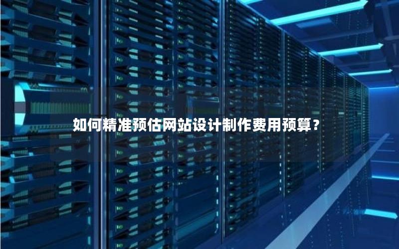 如何精准预估网站设计制作费用预算？