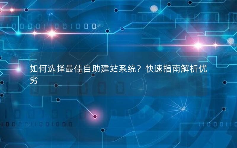 如何选择最佳自助建站系统？快速指南解析优劣