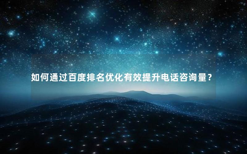 如何通过百度排名优化有效提升电话咨询量？