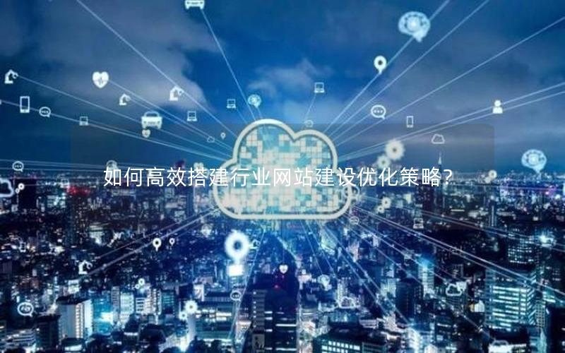 如何高效搭建行业网站建设优化策略？