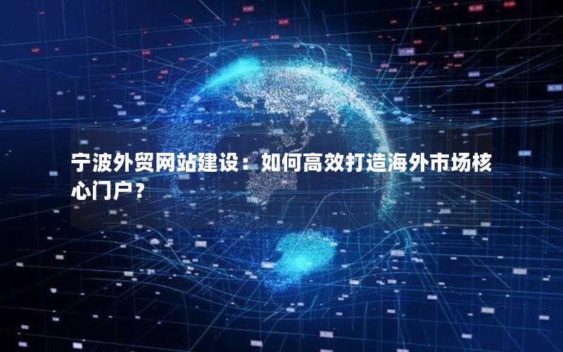 宁波外贸网站建设：如何高效打造海外市场核心门户？