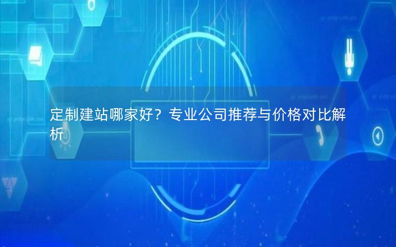 定制建站哪家好？专业公司推荐与价格对比解析