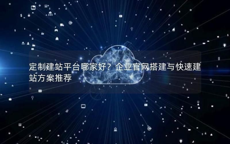 定制建站平台哪家好？企业官网搭建与快速建站方案推荐