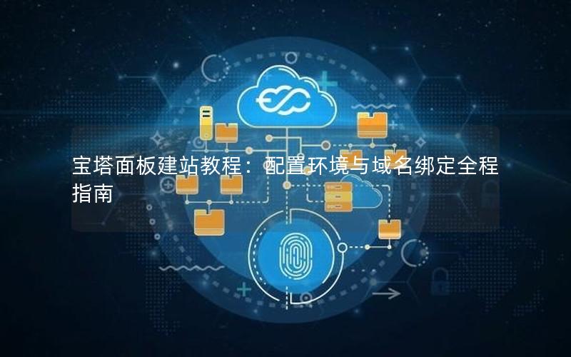 宝塔面板建站教程：配置环境与域名绑定全程指南