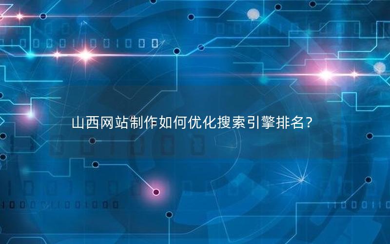 山西网站制作如何优化搜索引擎排名？