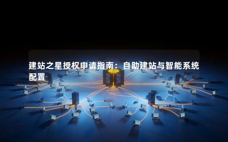 建站之星授权申请指南：自助建站与智能系统配置