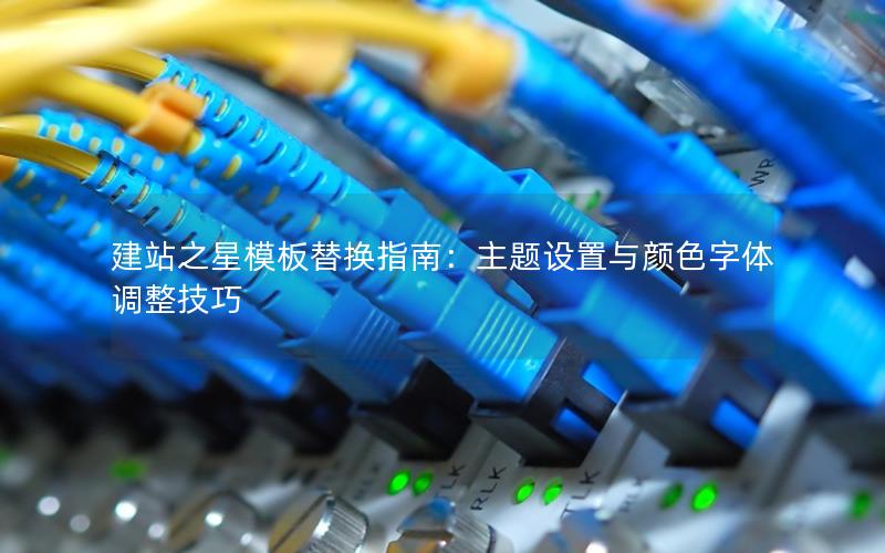 建站之星模板替换指南：主题设置与颜色字体调整技巧