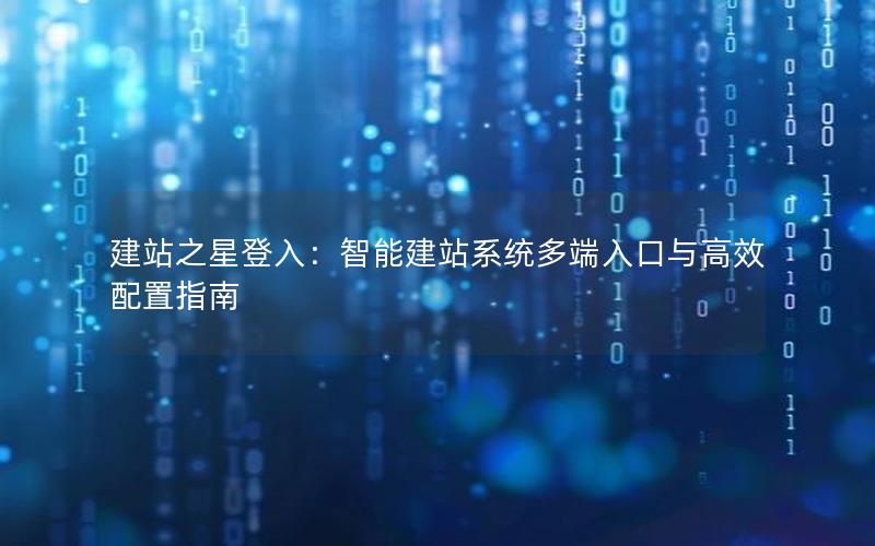 建站之星登入：智能建站系统多端入口与高效配置指南