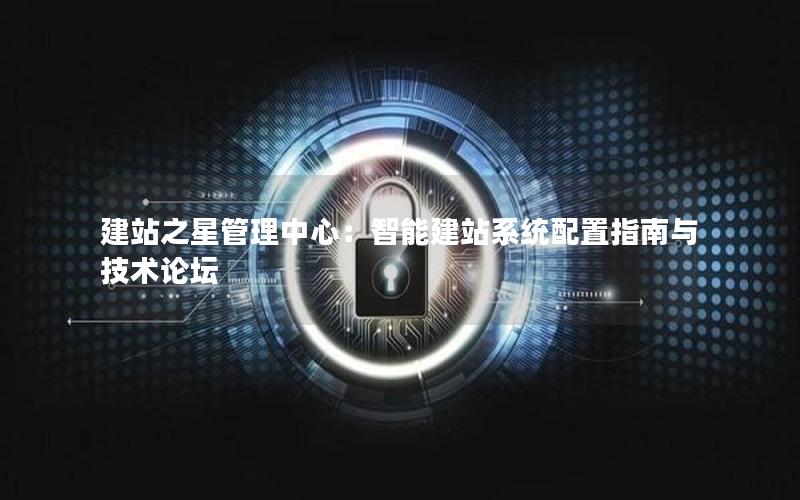 建站之星管理中心：智能建站系统配置指南与技术论坛