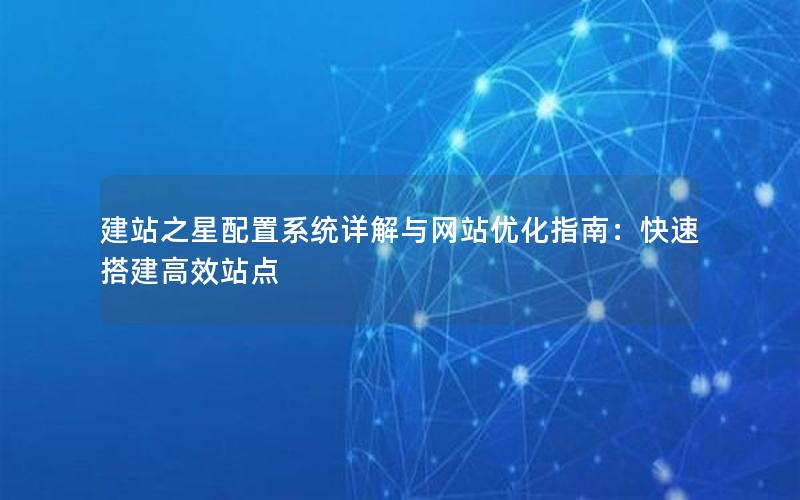 建站之星配置系统详解与网站优化指南：快速搭建高效站点