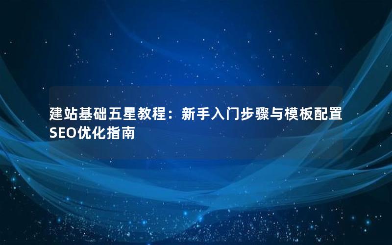 建站基础五星教程：新手入门步骤与模板配置SEO优化指南