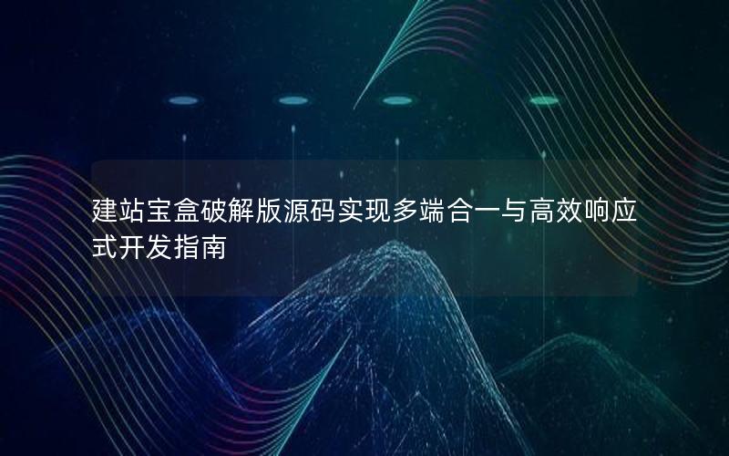 建站宝盒破解版源码实现多端合一与高效响应式开发指南
