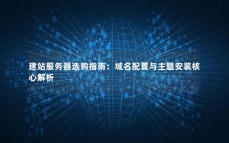 建站服务器选购指南：域名配置与主题安装核心解析