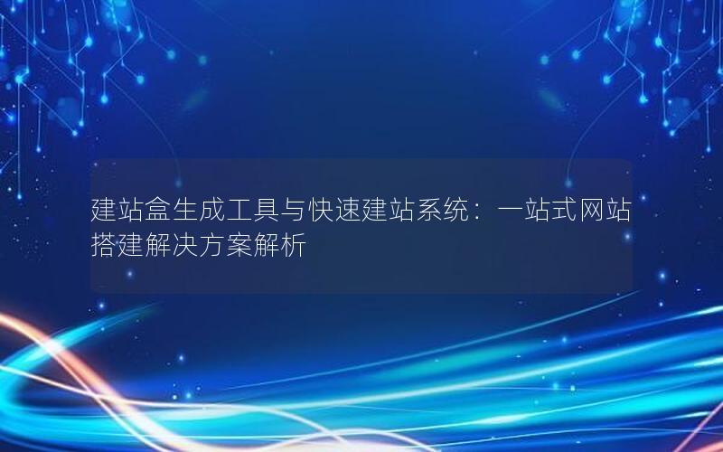 建站盒生成工具与快速建站系统：一站式网站搭建解决方案解析