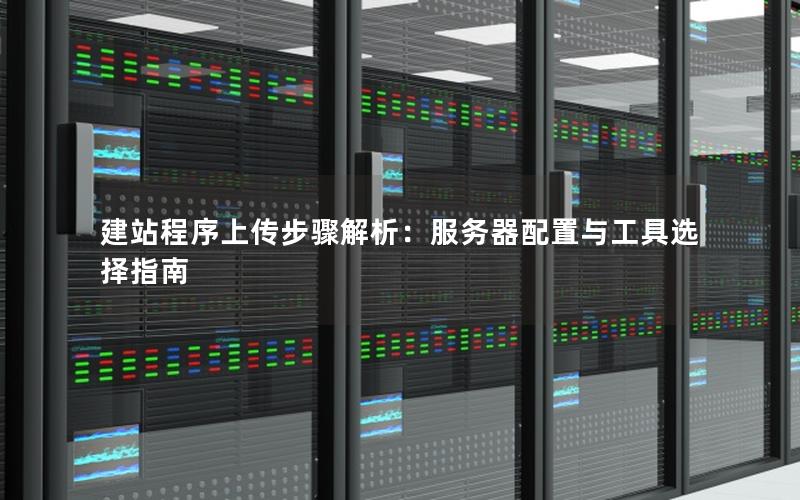 建站程序上传步骤解析：服务器配置与工具选择指南