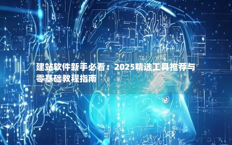 建站软件新手必看：2025精选工具推荐与零基础教程指南