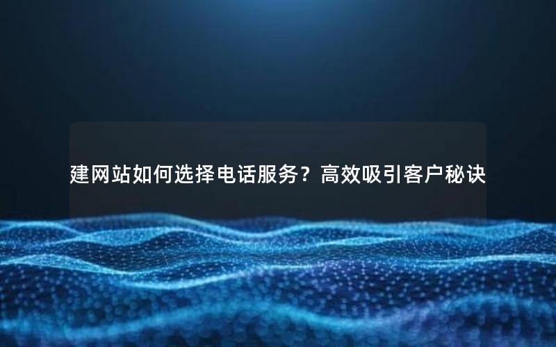 建网站如何选择电话服务？高效吸引客户秘诀